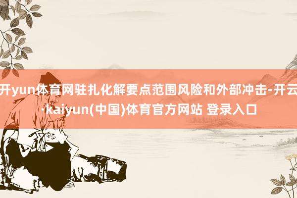开yun体育网驻扎化解要点范围风险和外部冲击-开云·kaiyun(中国)体育官方网站 登录入口