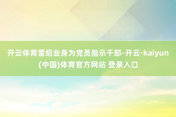 开云体育雷绍业身为党员指示干部-开云·kaiyun(中国)体育官方网站 登录入口