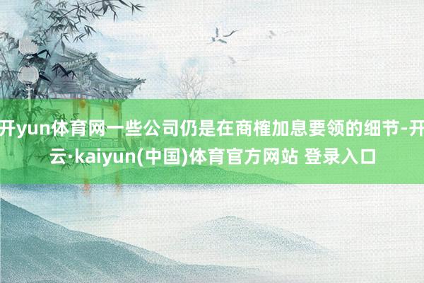 开yun体育网一些公司仍是在商榷加息要领的细节-开云·kaiyun(中国)体育官方网站 登录入口
