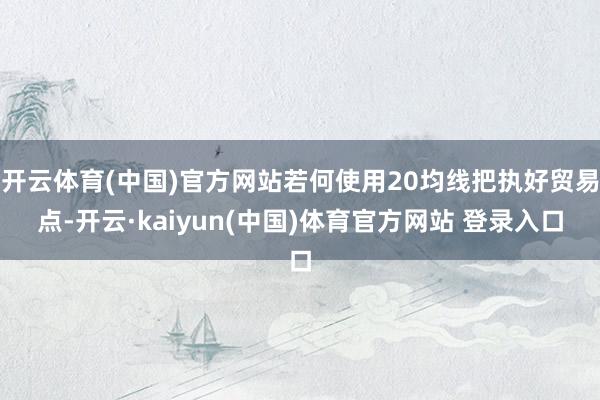 开云体育(中国)官方网站若何使用20均线把执好贸易点-开云·kaiyun(中国)体育官方网站 登录入口