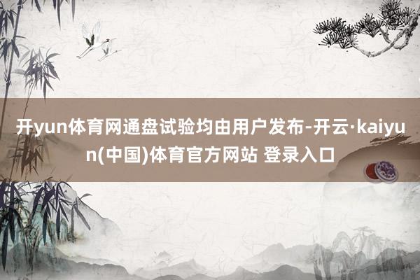 开yun体育网通盘试验均由用户发布-开云·kaiyun(中国)体育官方网站 登录入口