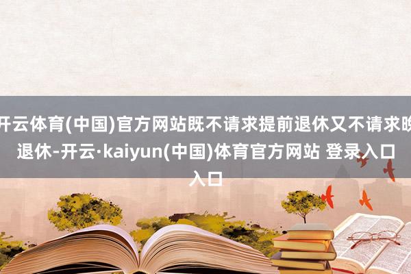 开云体育(中国)官方网站既不请求提前退休又不请求晚退休-开云·kaiyun(中国)体育官方网站 登录入口