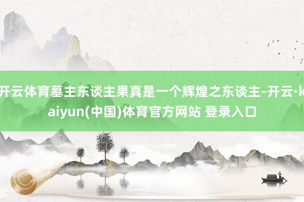 开云体育墓主东谈主果真是一个辉煌之东谈主-开云·kaiyun(中国)体育官方网站 登录入口