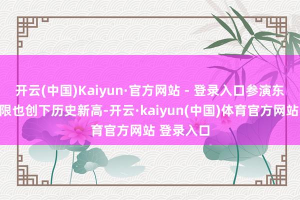 开云(中国)Kaiyun·官方网站 - 登录入口参演东谈主数界限也创下历史新高-开云·kaiyun(中国)体育官方网站 登录入口