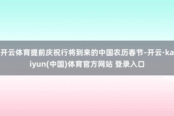 开云体育提前庆祝行将到来的中国农历春节-开云·kaiyun(中国)体育官方网站 登录入口