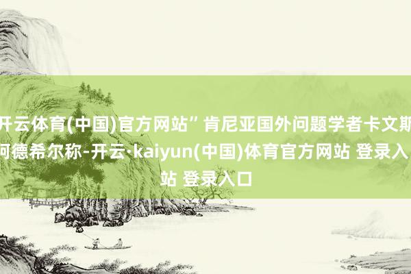 开云体育(中国)官方网站”肯尼亚国外问题学者卡文斯·阿德希尔称-开云·kaiyun(中国)体育官方网站 登录入口