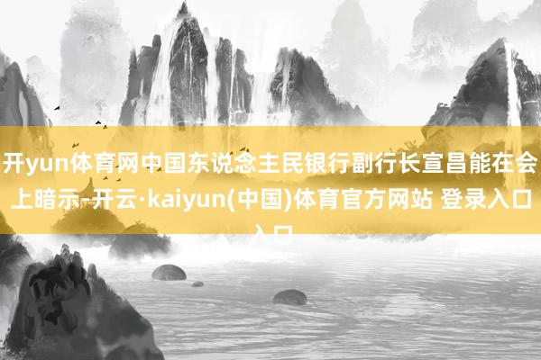 开yun体育网　　中国东说念主民银行副行长宣昌能在会上暗示-开云·kaiyun(中国)体育官方网站 登录入口