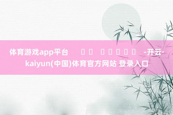 体育游戏app平台      		  					  -开云·kaiyun(中国)体育官方网站 登录入口