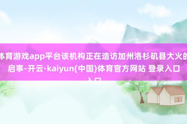 体育游戏app平台该机构正在造访加州洛杉矶县大火的启事-开云·kaiyun(中国)体育官方网站 登录入口