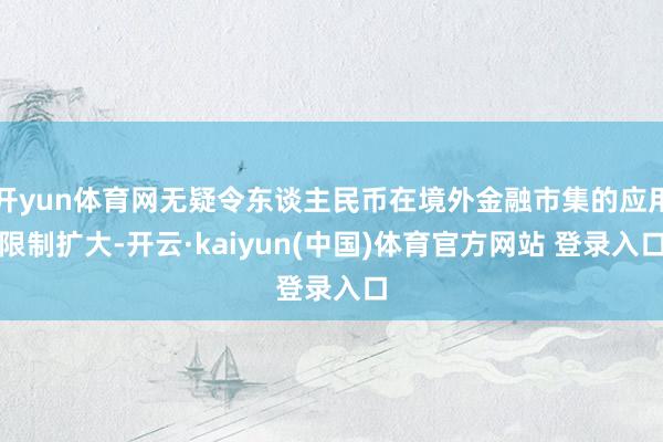 开yun体育网无疑令东谈主民币在境外金融市集的应用限制扩大-开云·kaiyun(中国)体育官方网站 登录入口
