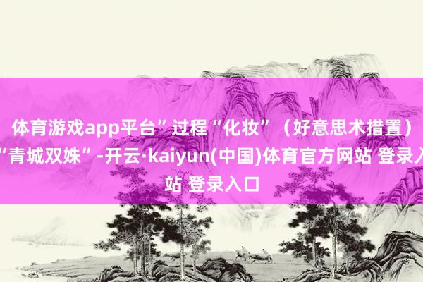 体育游戏app平台”　　过程“化妆”（好意思术措置）的“青城双姝”-开云·kaiyun(中国)体育官方网站 登录入口
