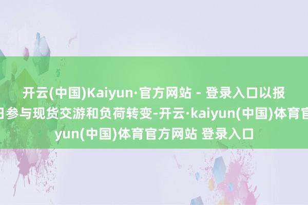 开云(中国)Kaiyun·官方网站 - 登录入口以报量报价的神气逐日参与现货交游和负荷转变-开云·kaiyun(中国)体育官方网站 登录入口