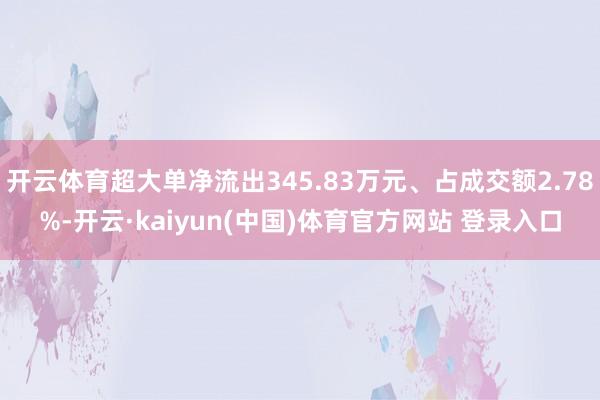 开云体育超大单净流出345.83万元、占成交额2.78%-开云·kaiyun(中国)体育官方网站 登录入口