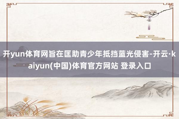 开yun体育网旨在匡助青少年抵挡蓝光侵害-开云·kaiyun(中国)体育官方网站 登录入口