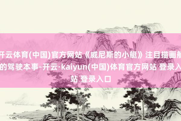 开云体育(中国)官方网站《威尼斯的小艇》注目描画船夫的驾驶本事-开云·kaiyun(中国)体育官方网站 登录入口