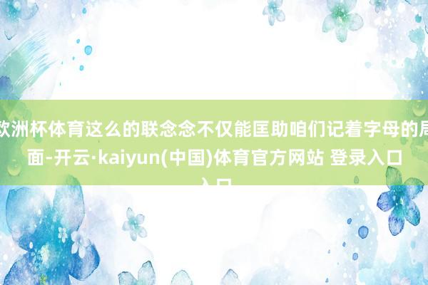 欧洲杯体育这么的联念念不仅能匡助咱们记着字母的局面-开云·kaiyun(中国)体育官方网站 登录入口