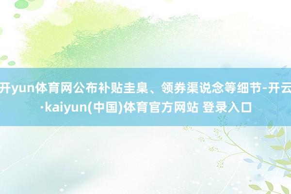 开yun体育网公布补贴圭臬、领券渠说念等细节-开云·kaiyun(中国)体育官方网站 登录入口