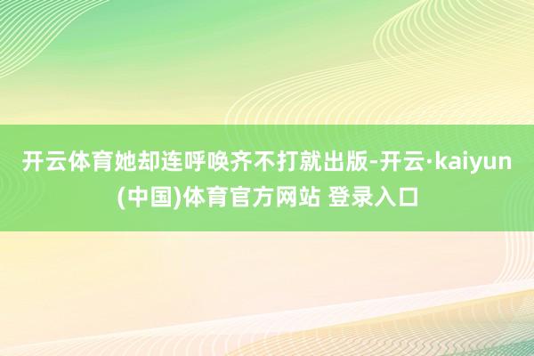 开云体育她却连呼唤齐不打就出版-开云·kaiyun(中国)体育官方网站 登录入口