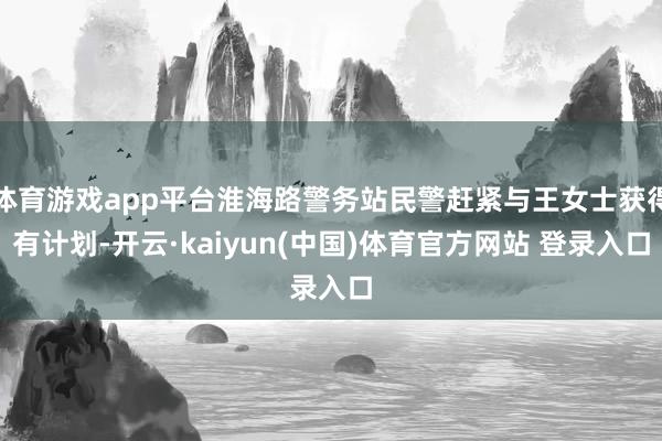 体育游戏app平台淮海路警务站民警赶紧与王女士获得有计划-开云·kaiyun(中国)体育官方网站 登录入口