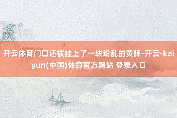 开云体育门口还被挂上了一块纷乱的黄牌-开云·kaiyun(中国)体育官方网站 登录入口