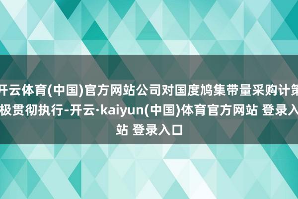 开云体育(中国)官方网站公司对国度鸠集带量采购计策积极贯彻执行-开云·kaiyun(中国)体育官方网站 登录入口