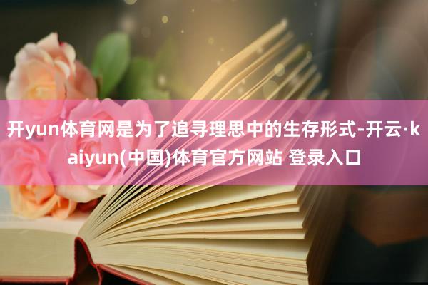 开yun体育网是为了追寻理思中的生存形式-开云·kaiyun(中国)体育官方网站 登录入口