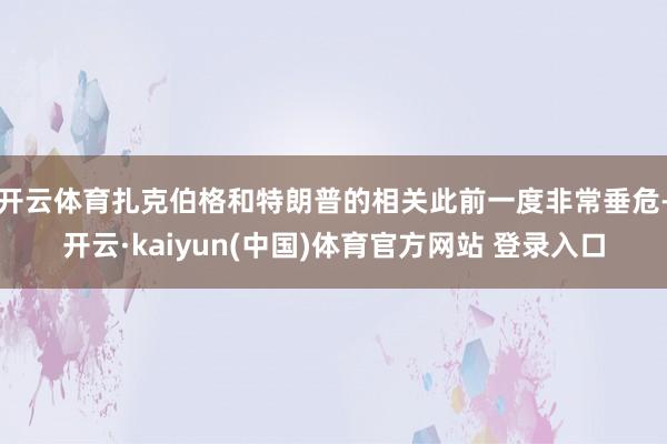 开云体育扎克伯格和特朗普的相关此前一度非常垂危-开云·kaiyun(中国)体育官方网站 登录入口
