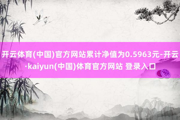 开云体育(中国)官方网站累计净值为0.5963元-开云·kaiyun(中国)体育官方网站 登录入口