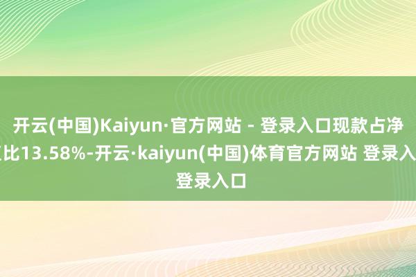 开云(中国)Kaiyun·官方网站 - 登录入口现款占净值比13.58%-开云·kaiyun(中国)体育官方网站 登录入口