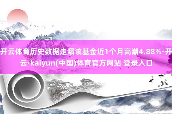 开云体育历史数据走漏该基金近1个月高潮4.88%-开云·kaiyun(中国)体育官方网站 登录入口