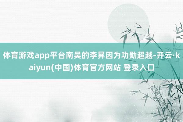 体育游戏app平台南吴的李昪因为功勋超越-开云·kaiyun(中国)体育官方网站 登录入口