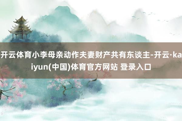 开云体育小李母亲动作夫妻财产共有东谈主-开云·kaiyun(中国)体育官方网站 登录入口