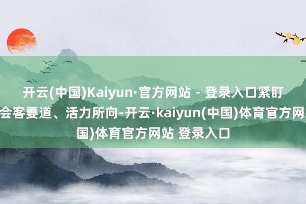开云(中国)Kaiyun·官方网站 - 登录入口紧盯办赛中枢、会客要道、活力所向-开云·kaiyun(中国)体育官方网站 登录入口