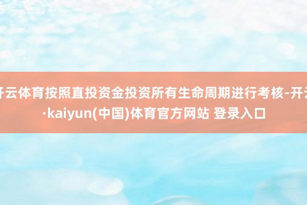 开云体育按照直投资金投资所有生命周期进行考核-开云·kaiyun(中国)体育官方网站 登录入口