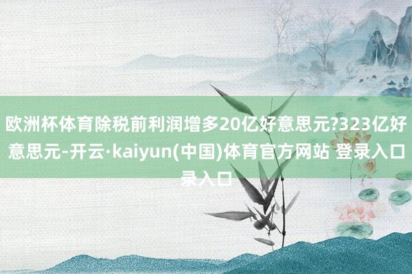 欧洲杯体育除税前利润增多20亿好意思元?323亿好意思元-开云·kaiyun(中国)体育官方网站 登录入口