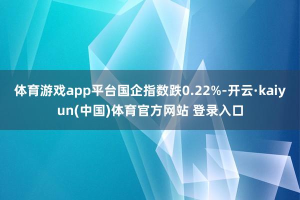 体育游戏app平台国企指数跌0.22%-开云·kaiyun(中国)体育官方网站 登录入口