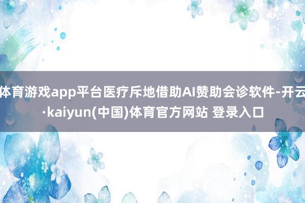 体育游戏app平台医疗斥地借助AI赞助会诊软件-开云·kaiyun(中国)体育官方网站 登录入口