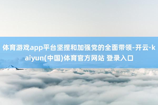 体育游戏app平台坚捏和加强党的全面带领-开云·kaiyun(中国)体育官方网站 登录入口