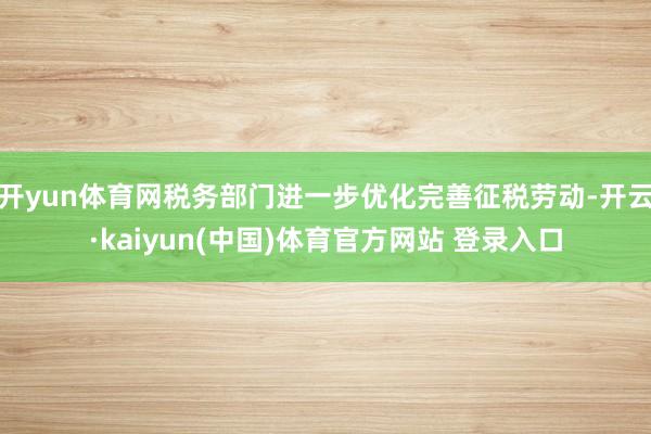 开yun体育网税务部门进一步优化完善征税劳动-开云·kaiyun(中国)体育官方网站 登录入口