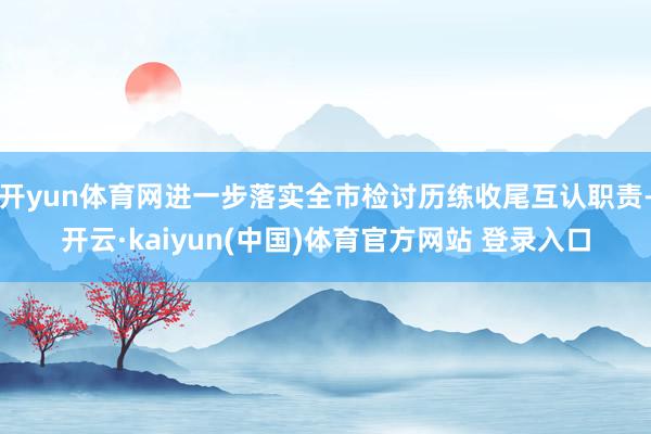 开yun体育网进一步落实全市检讨历练收尾互认职责-开云·kaiyun(中国)体育官方网站 登录入口