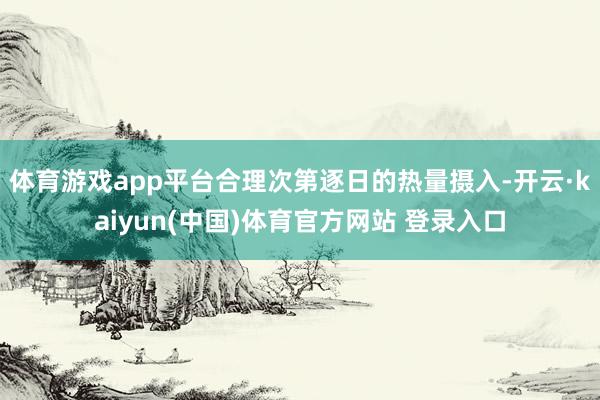 体育游戏app平台合理次第逐日的热量摄入-开云·kaiyun(中国)体育官方网站 登录入口