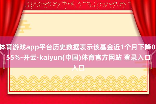 体育游戏app平台历史数据表示该基金近1个月下降0.55%-开云·kaiyun(中国)体育官方网站 登录入口
