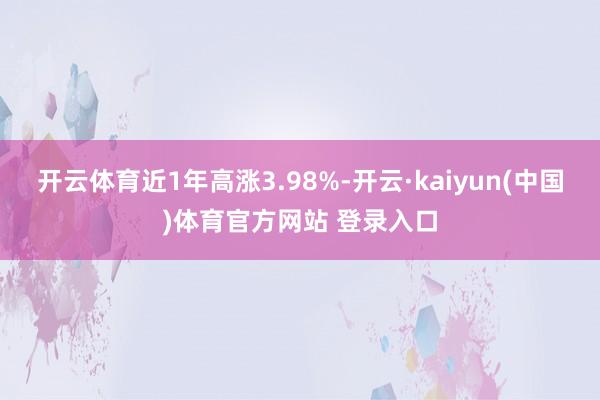 开云体育近1年高涨3.98%-开云·kaiyun(中国)体育官方网站 登录入口