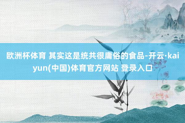 欧洲杯体育 其实这是统共很庸俗的食品-开云·kaiyun(中国)体育官方网站 登录入口