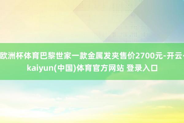 欧洲杯体育巴黎世家一款金属发夹售价2700元-开云·kaiyun(中国)体育官方网站 登录入口