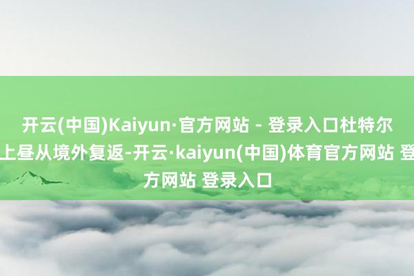 开云(中国)Kaiyun·官方网站 - 登录入口杜特尔特本日上昼从境外复返-开云·kaiyun(中国)体育官方网站 登录入口