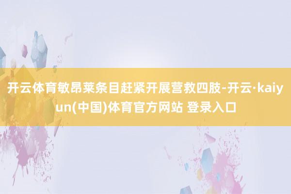 开云体育敏昂莱条目赶紧开展营救四肢-开云·kaiyun(中国)体育官方网站 登录入口