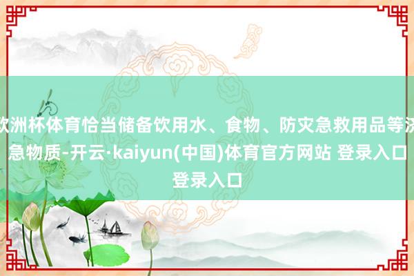 欧洲杯体育恰当储备饮用水、食物、防灾急救用品等济急物质-开云·kaiyun(中国)体育官方网站 登录入口