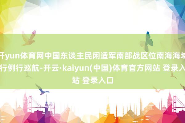 开yun体育网中国东谈主民闲适军南部战区位南海海域进行例行巡航-开云·kaiyun(中国)体育官方网站 登录入口