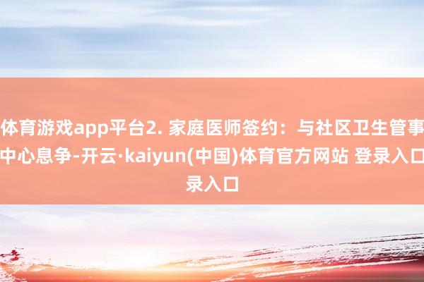 体育游戏app平台2. 家庭医师签约：与社区卫生管事中心息争-开云·kaiyun(中国)体育官方网站 登录入口
